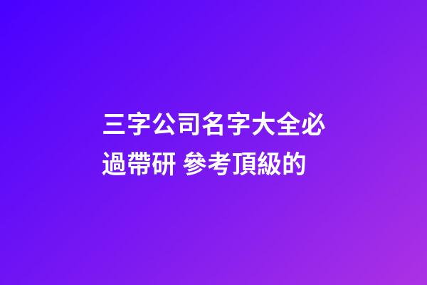 三字公司名字大全必過帶研 參考頂級的-第1張-公司起名-玄機派